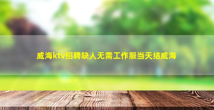 威海ktv招聘缺人无需工作服当天结威海