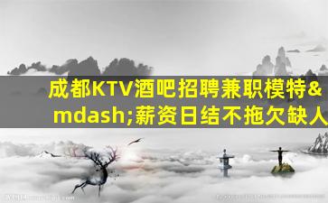 成都KTV酒吧招聘兼职模特—薪资日结不拖欠缺人
