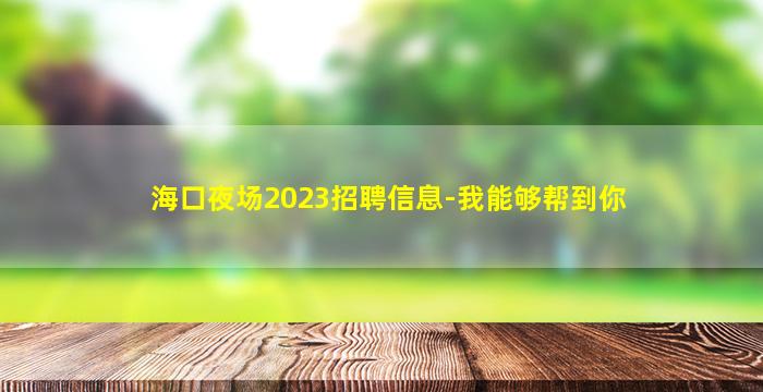 海口夜场2023招聘信息-我能够帮到你